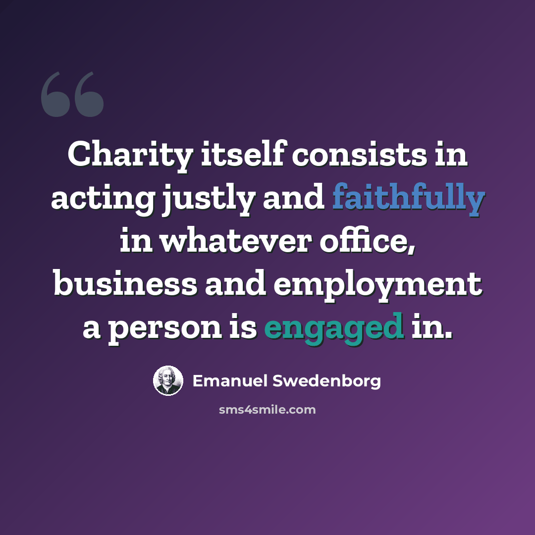 “Charity itself consists in acting justly and faithfully in whatever office, business and employment a person is engaged in.” quote by Emanuel Swedenborg