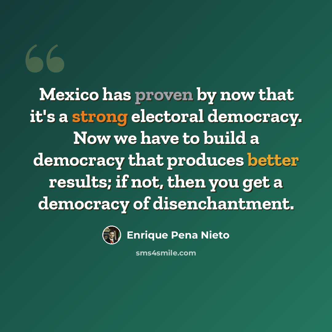 “Mexico has proven by now that it's a strong electoral democracy. Now we have to build a democracy that produces better results; if not, then you get a democracy of disenchantment.” quote by Enrique Pena Nieto