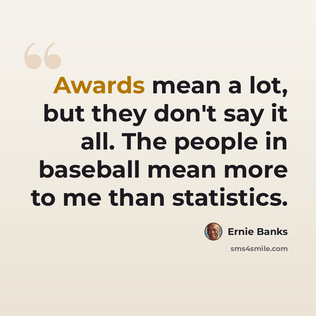 “Awards mean a lot, but they don't say it all. The people in baseball mean more to me than statistics.” quote by Ernie Banks