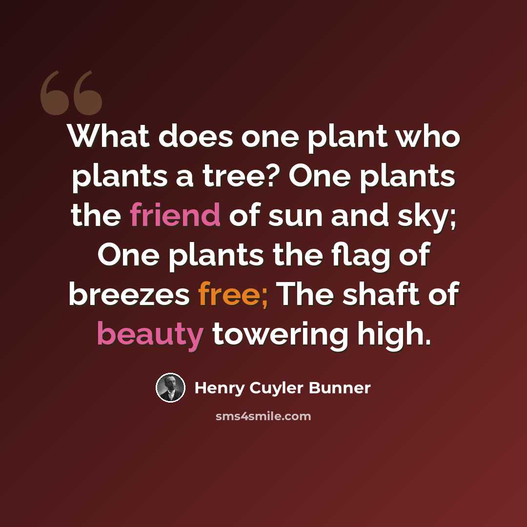 “What does one plant who plants a tree? One plants the friend of sun and sky; One plants the flag of breezes free; The shaft of beauty towering high.” quote by Henry Cuyler Bunner