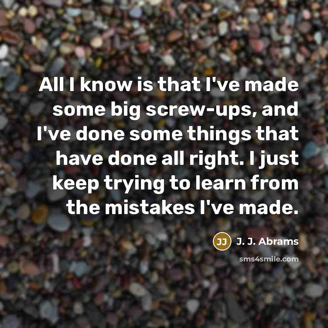 “All I know is that I've made some big screw-ups, and I've done some things that have done all right. I just keep trying to learn from the mistakes I've made.” quote by J. J. Abrams