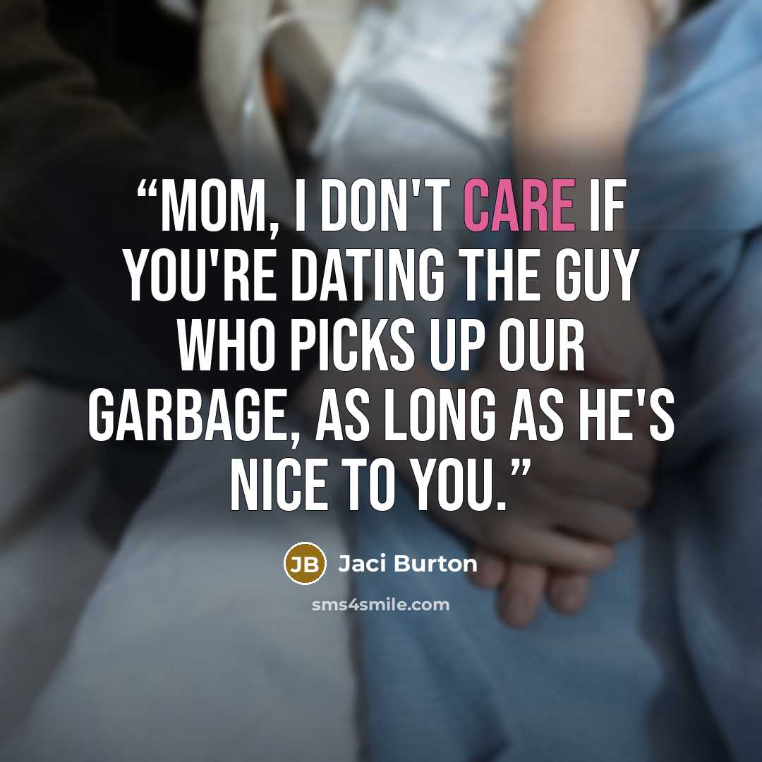 “Mom, I don't care if you're dating the guy who picks up our garbage, as long as he's nice to you.” quote by Jaci Burton