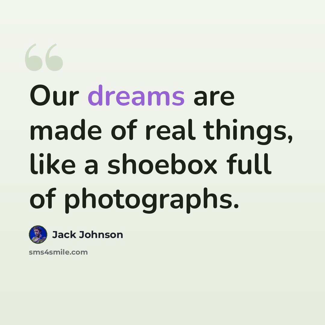 “Our dreams are made of real things, like a shoebox full of photographs.” quote by Jack Johnson