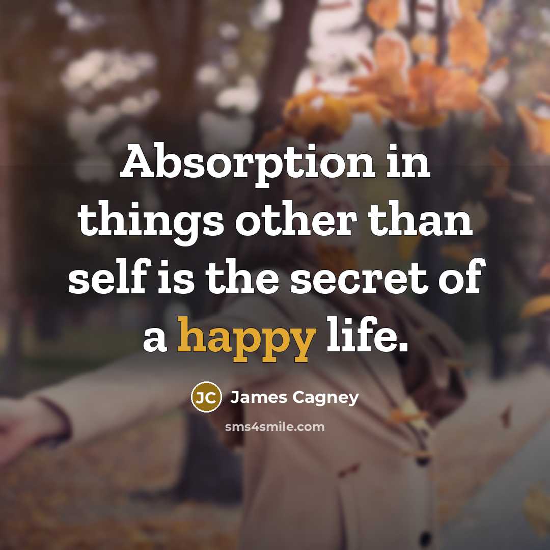 “Absorption in things other than self is the secret of a happy life.” quote by James Cagney