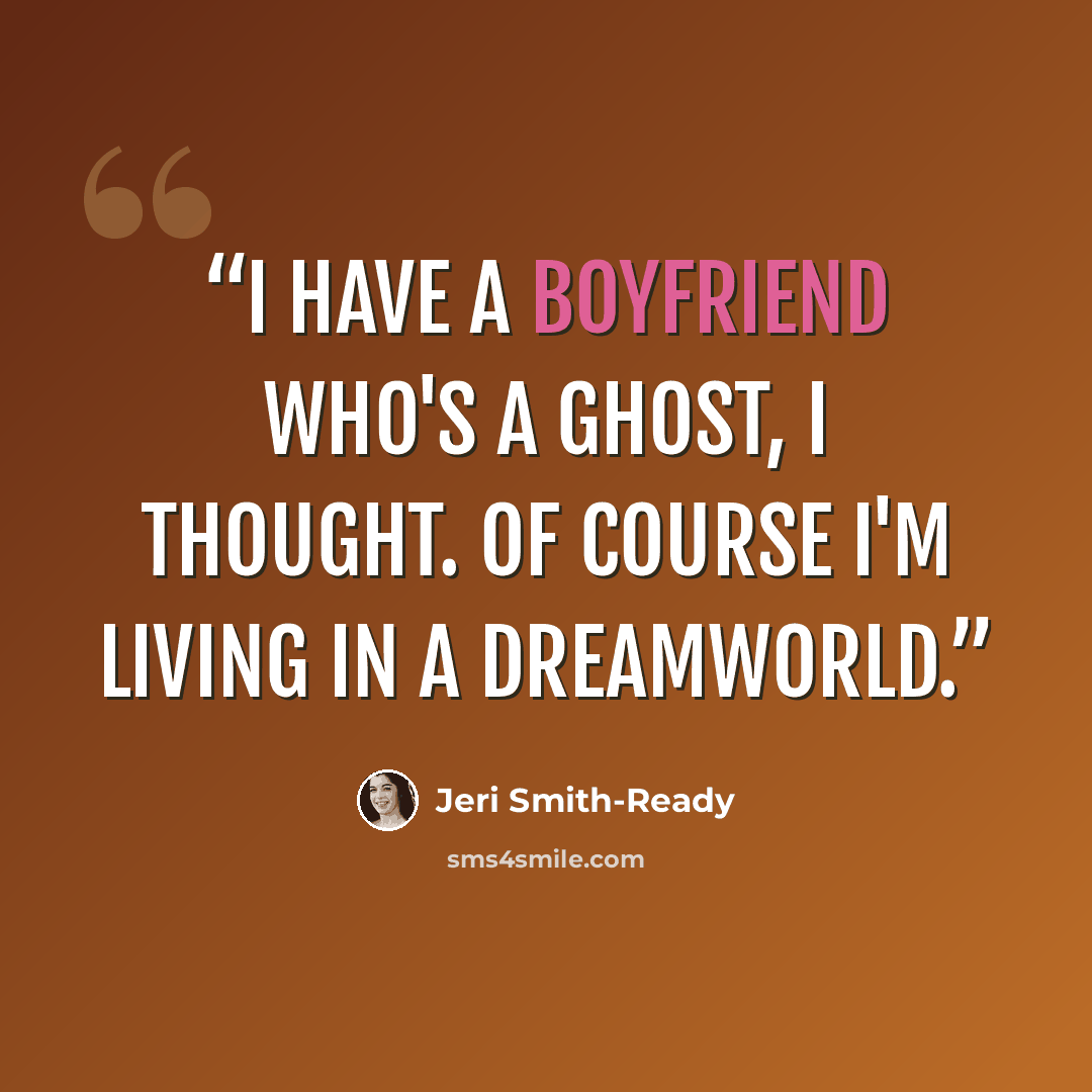 “I have a boyfriend who's a ghost, I thought. Of course I'm living in a dreamworld.” quote by Jeri Smith-Ready