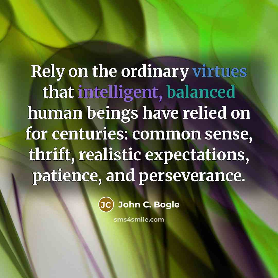 “Rely on the ordinary virtues that intelligent, balanced human beings have relied on for centuries: common sense, thrift, realistic expectations, patience, and perseverance.” quote by John C. Bogle
