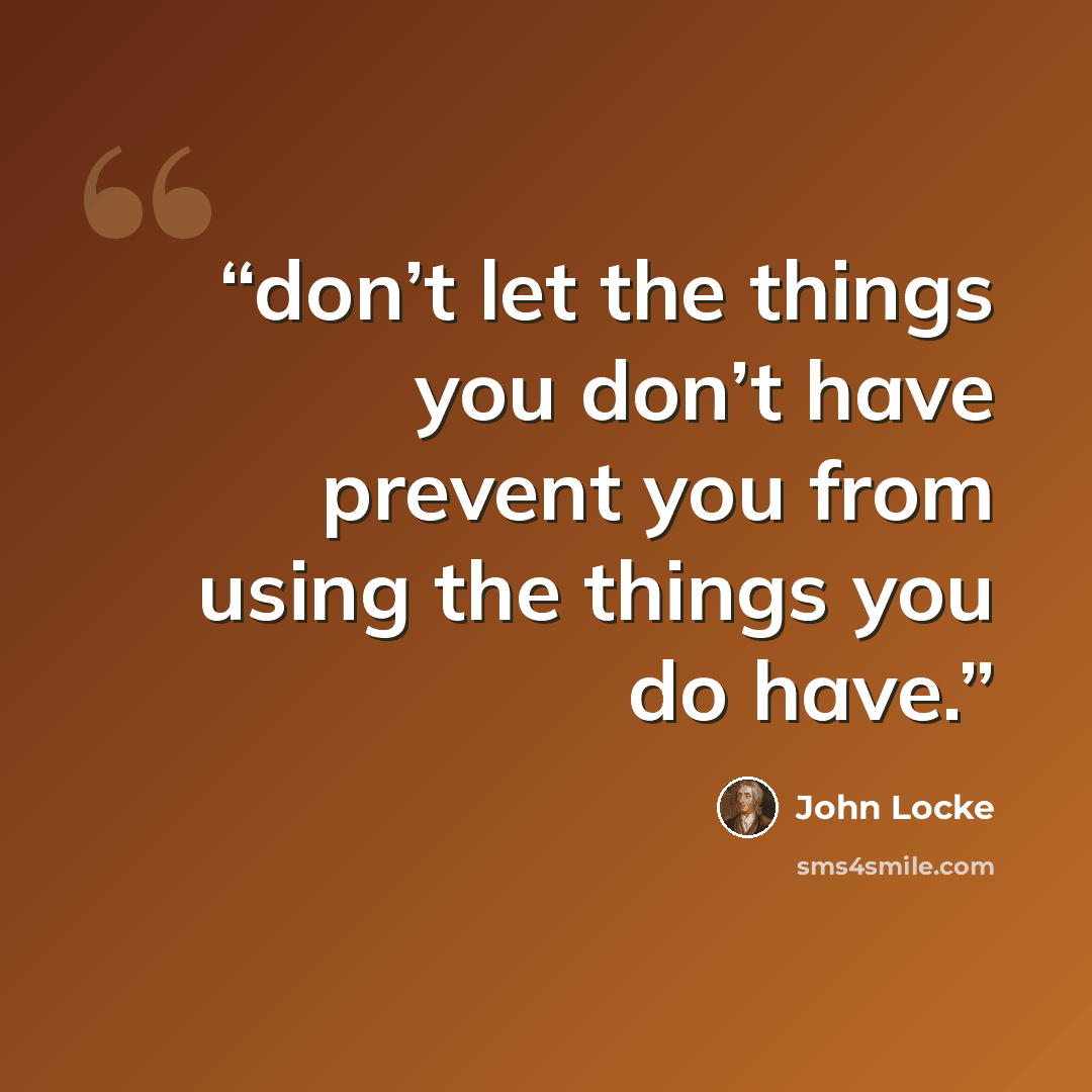 “don’t let the things you don’t have prevent you from using the things you do have.” quote by John Locke