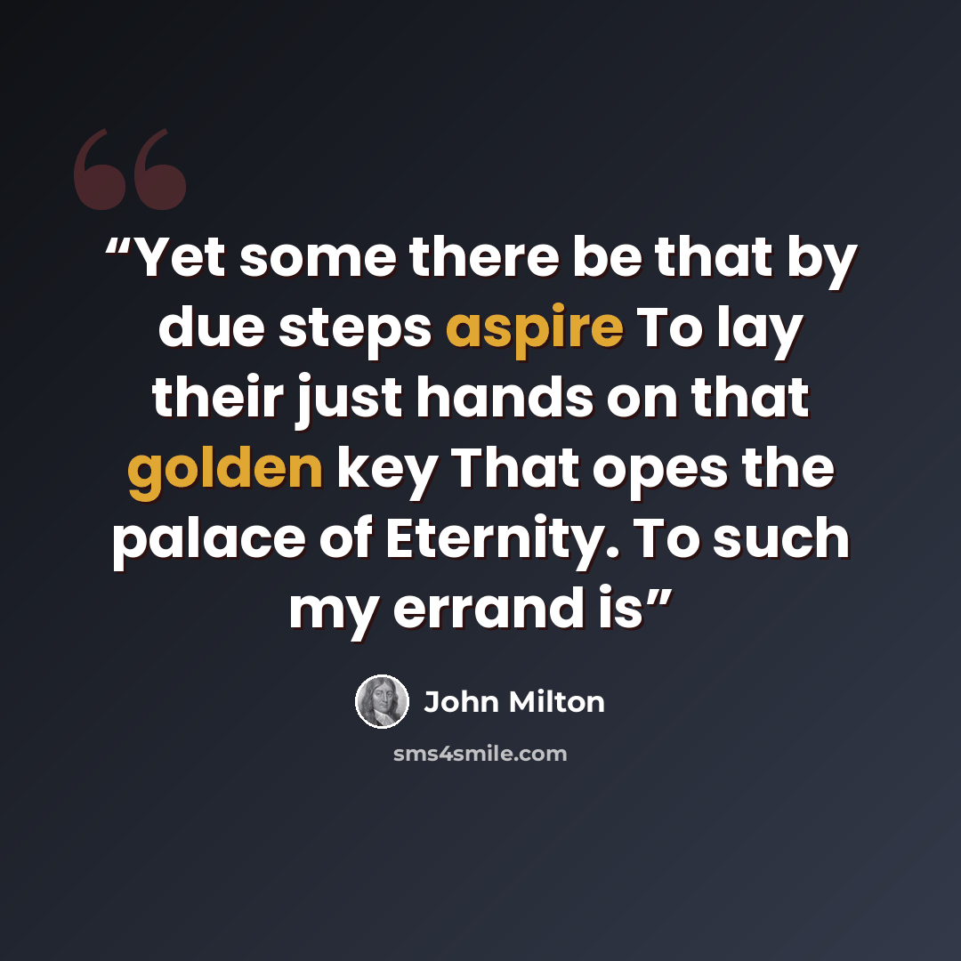 “Yet some there be that by due steps aspire To lay their just hands on that golden key That opes the palace of Eternity. To such my errand is” quote by John Milton