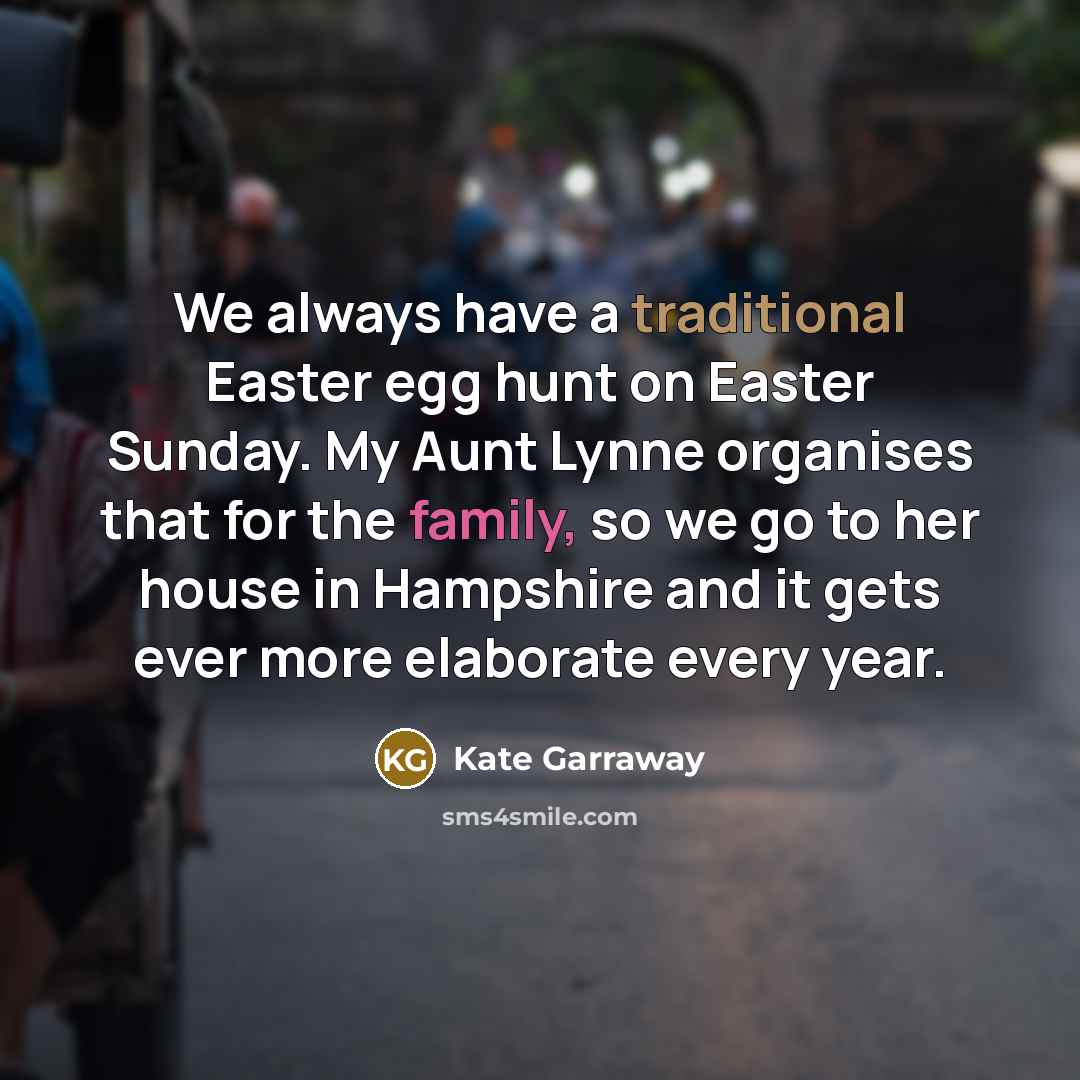 “We always have a traditional Easter egg hunt on Easter Sunday. My Aunt Lynne organises that for the family, so we go to her house in Hampshire and it gets ever more elaborate every year.” quote by Kate Garraway