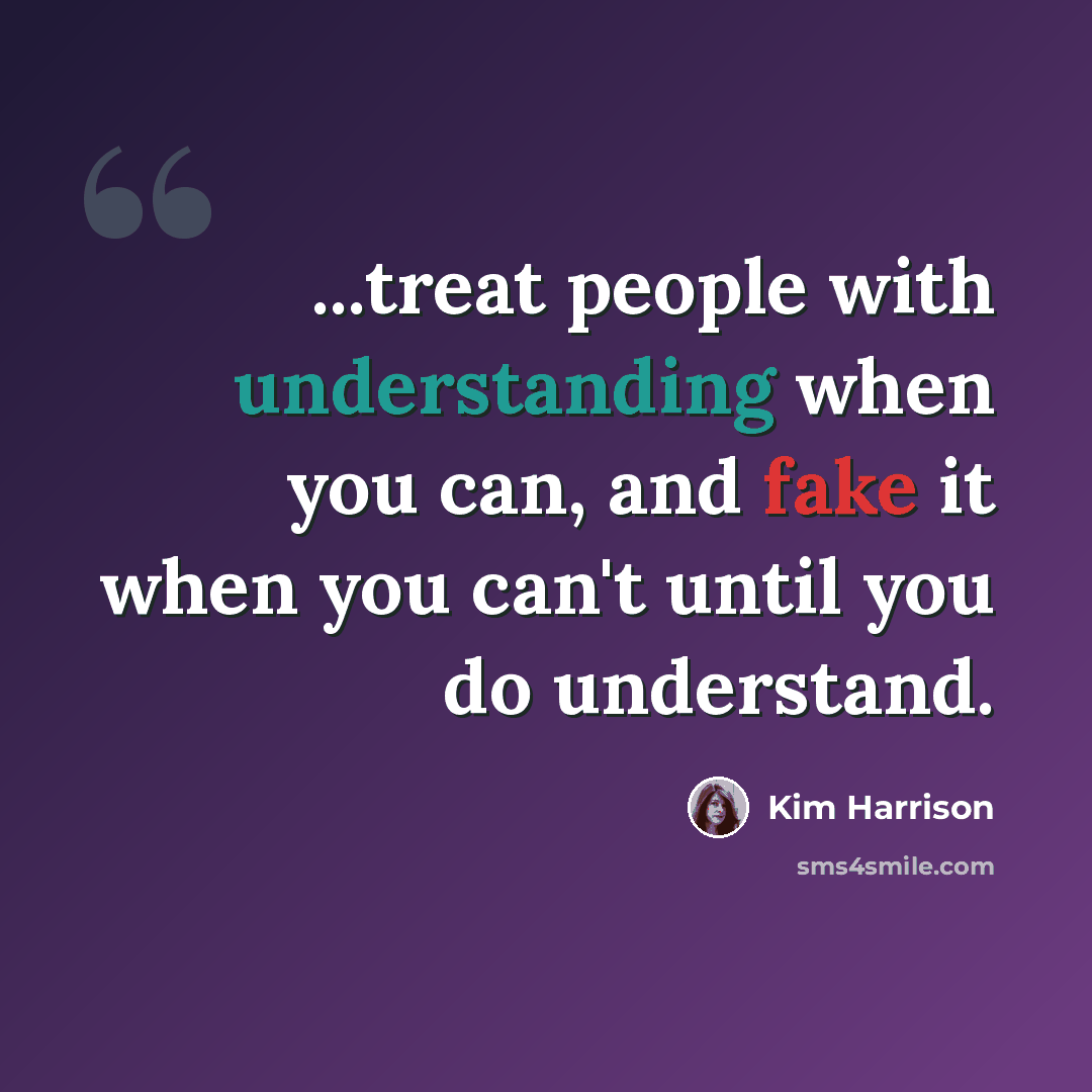 “...treat people with understanding when you can, and fake it when you can't until you do understand.” quote by Kim Harrison
