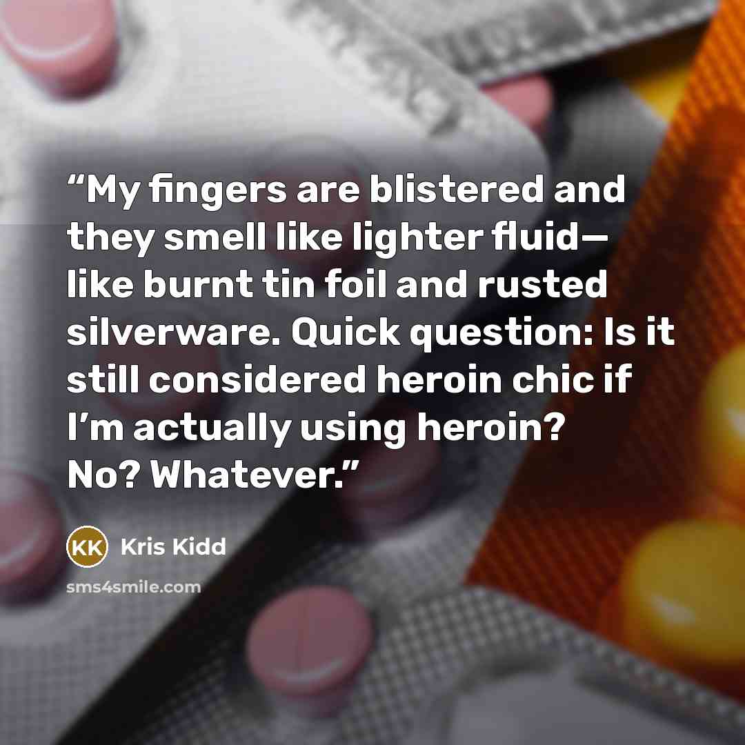 “My fingers are blistered and they smell like lighter fluid— like burnt tin foil and rusted silverware. Quick question: Is it still considered heroin chic if I’m actually using heroin? No? Whatever.” quote by Kris Kidd