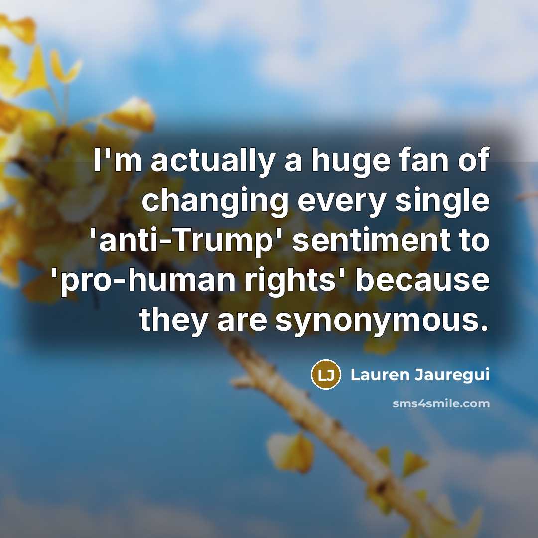 “I'm actually a huge fan of changing every single 'anti-Trump' sentiment to 'pro-human rights' because they are synonymous.” quote by Lauren Jauregui