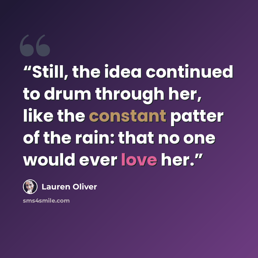 “Still, the idea continued to drum through her, like the constant patter of the rain: that no one would ever love her.” quote by Lauren Oliver