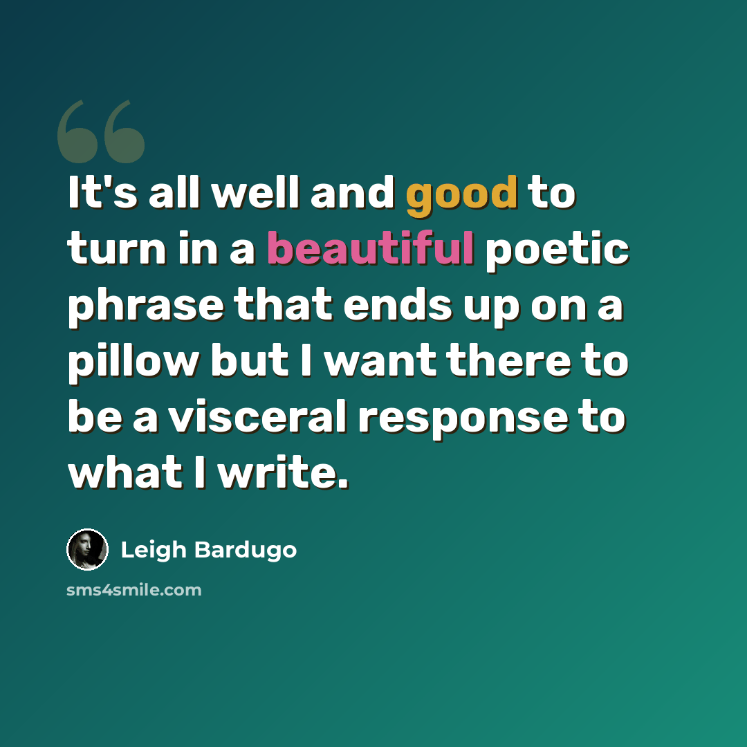 “It's all well and good to turn in a beautiful poetic phrase that ends up on a pillow but I want there to be a visceral response to what I write.” quote by Leigh Bardugo