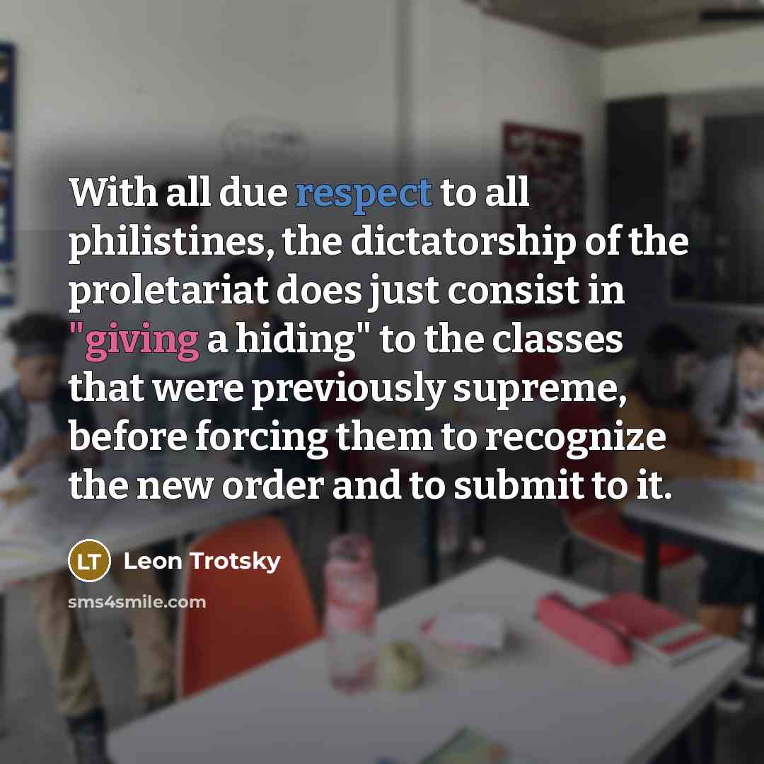 “With all due respect to all philistines, the dictatorship of the proletariat does just consist in "giving a hiding" to the classes that were previously supreme, before forcing them to recognize the new order and to submit to it.” quote by Leon Trotsky