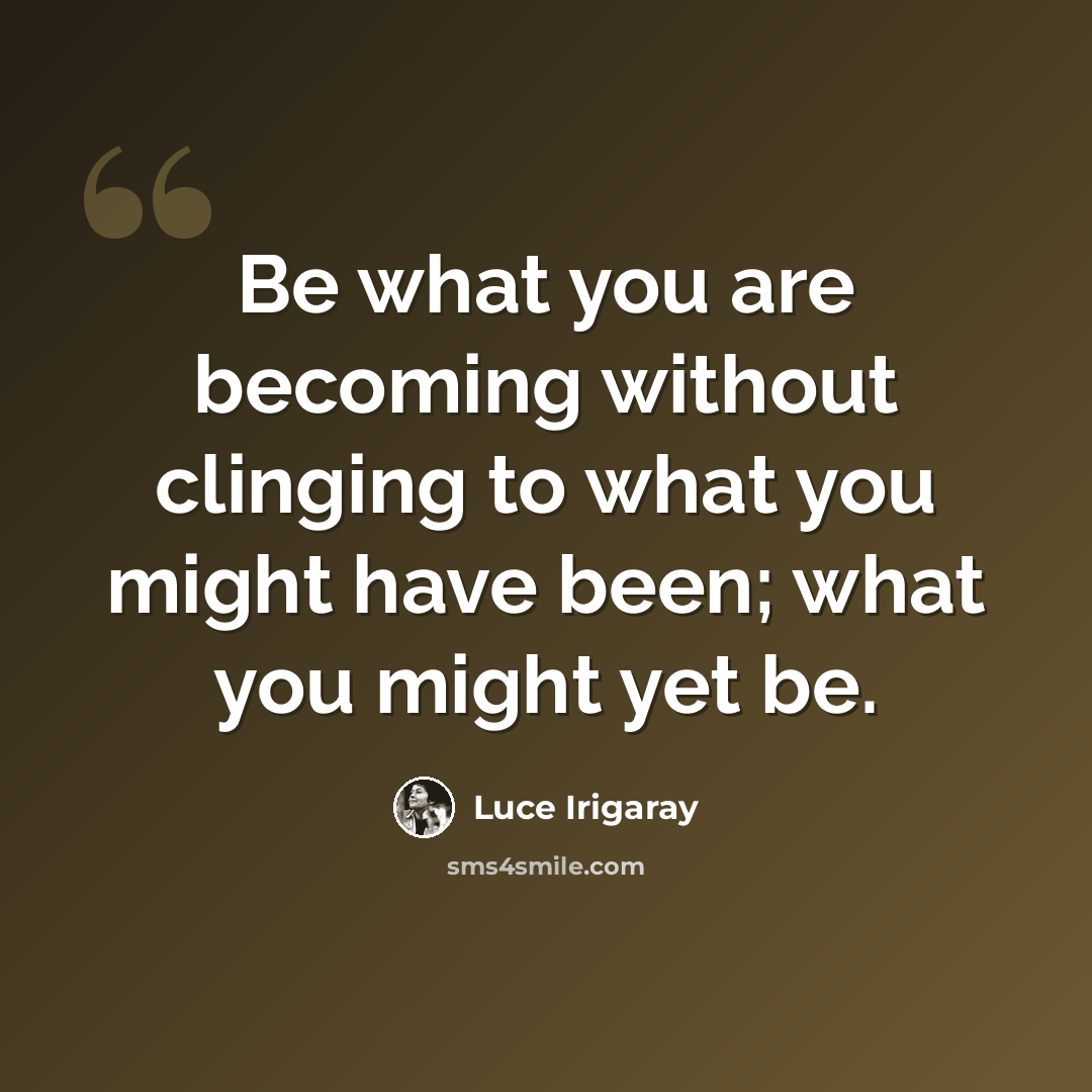 “Be what you are becoming without clinging to what you might have been; what you might yet be.” quote by Luce Irigaray