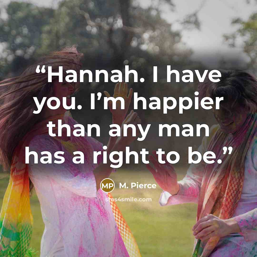 “Hannah. I have you. I’m happier than any man has a right to be.” quote by M. Pierce