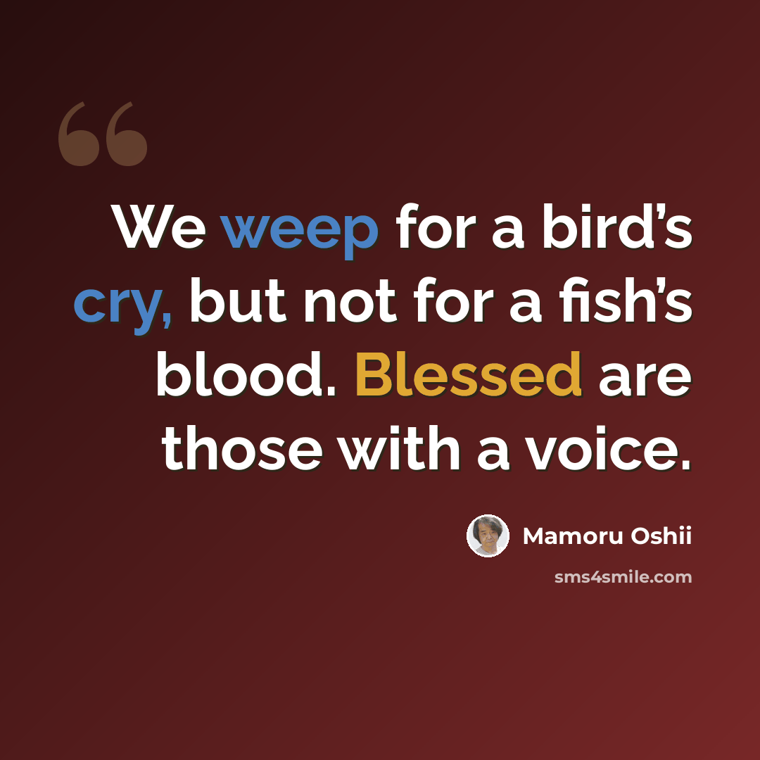 “We weep for a bird’s cry, but not for a fish’s blood. Blessed are those with a voice.” quote by Mamoru Oshii