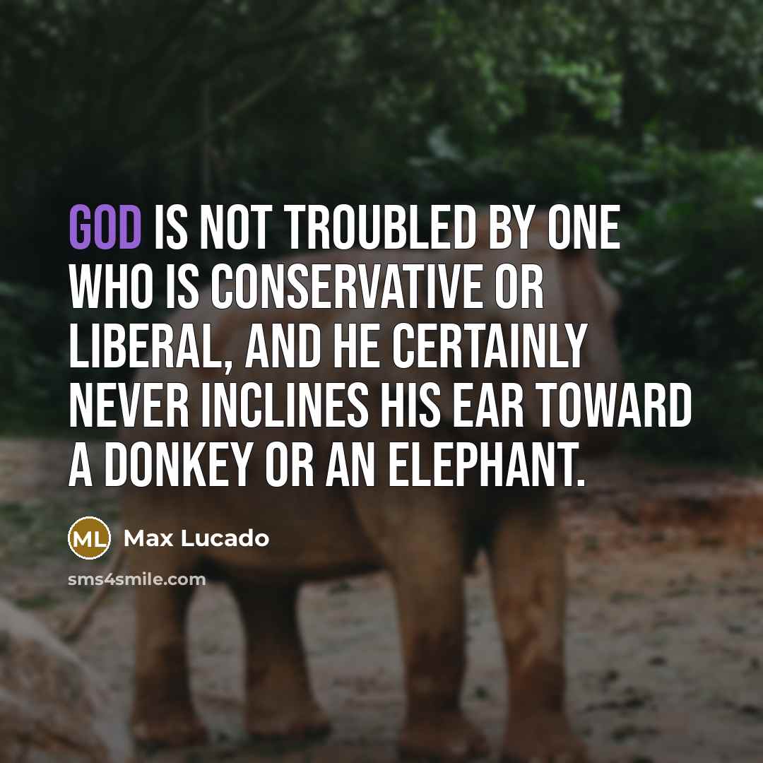“God is not troubled by one who is conservative or liberal, and He certainly never inclines His ear toward a donkey or an elephant.” quote by Max Lucado
