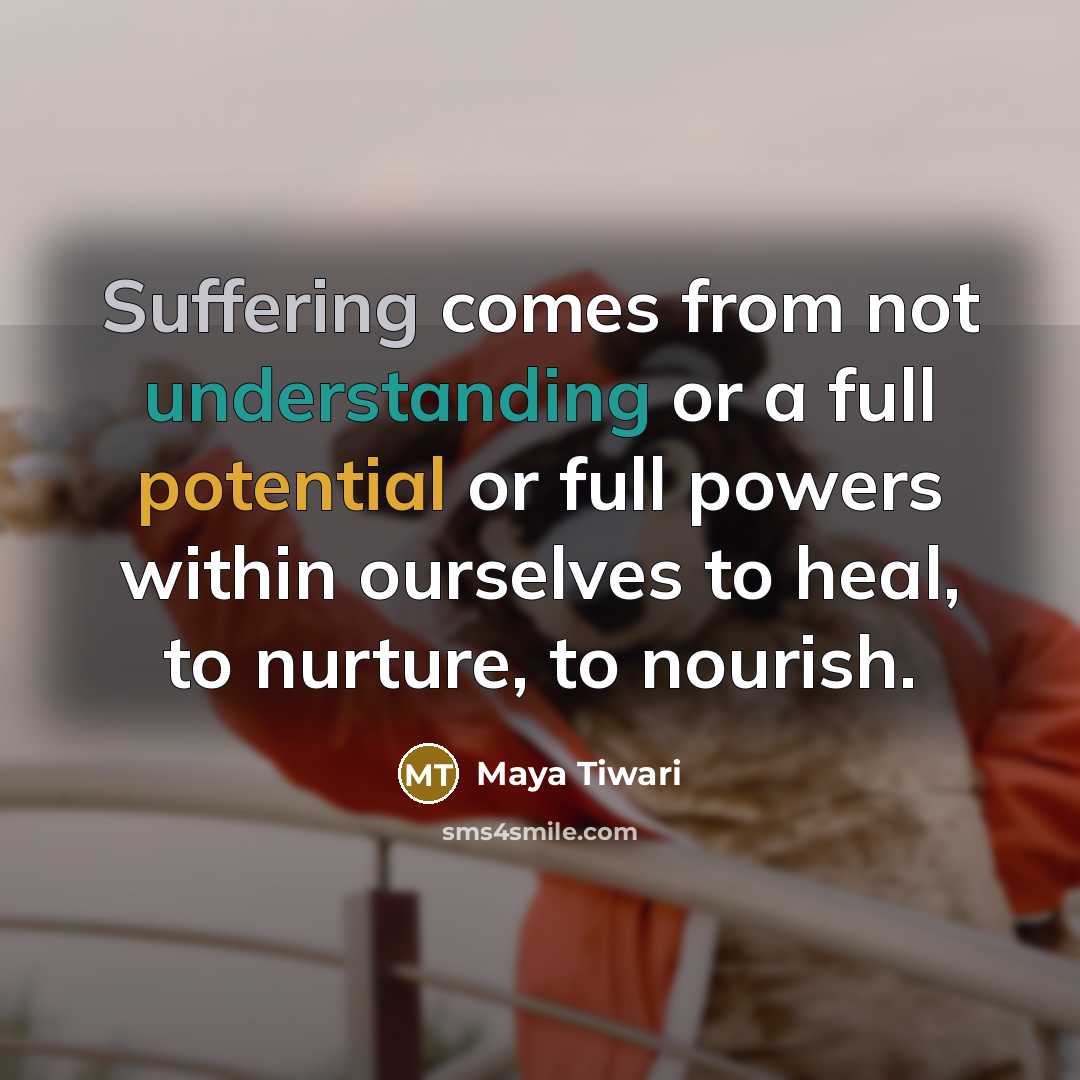 “Suffering comes from not understanding or a full potential or full powers within ourselves to heal, to nurture, to nourish.” quote by Maya Tiwari