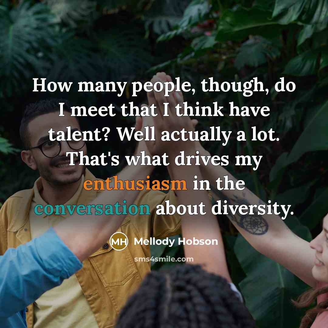 “How many people, though, do I meet that I think have talent? Well actually a lot. That's what drives my enthusiasm in the conversation about diversity.” quote by Mellody Hobson
