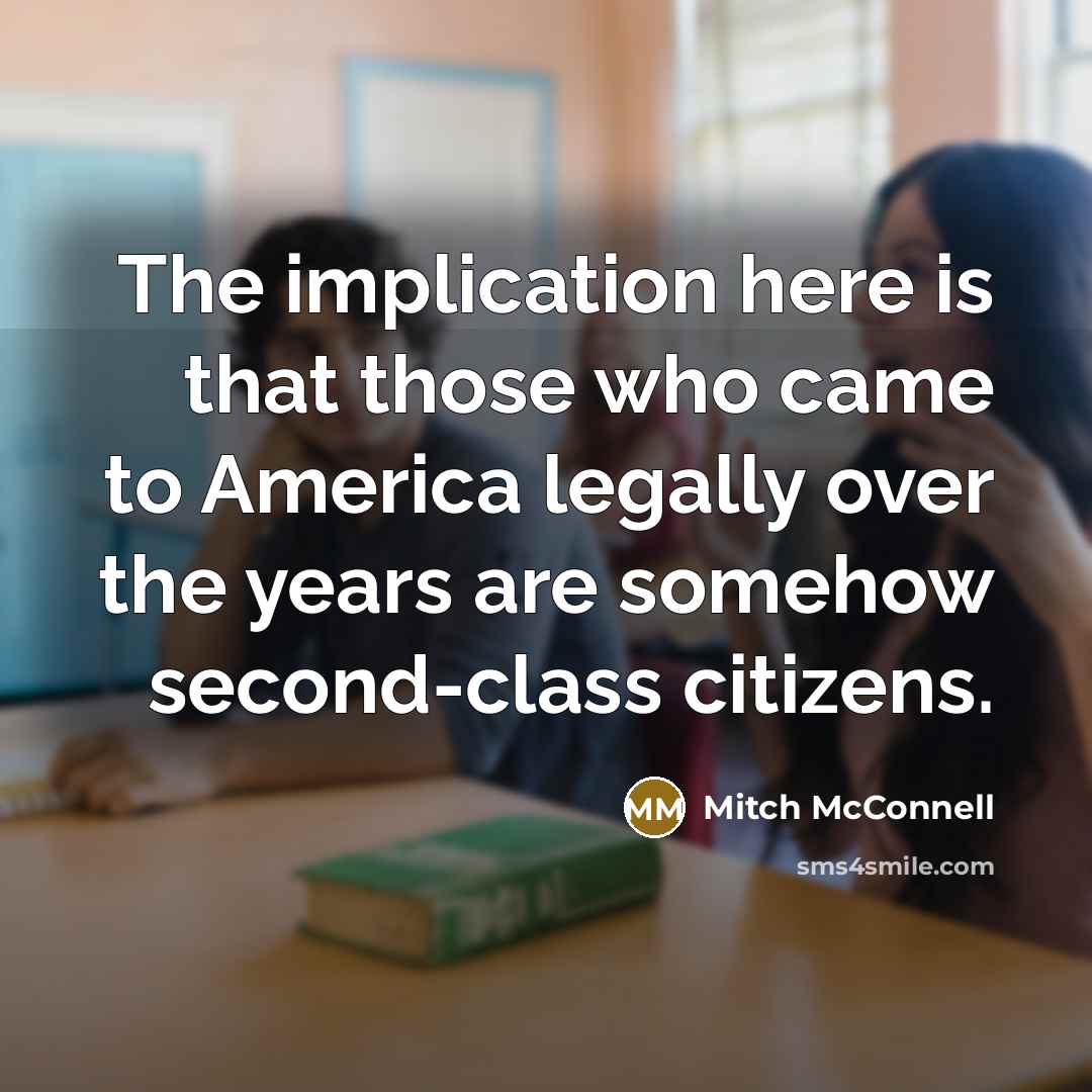 “The implication here is that those who came to America legally over the years are somehow second-class citizens.” quote by Mitch McConnell