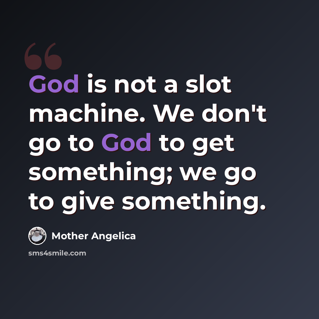 “God is not a slot machine. We don't go to God to get something; we go to give something.” quote by Mother Angelica