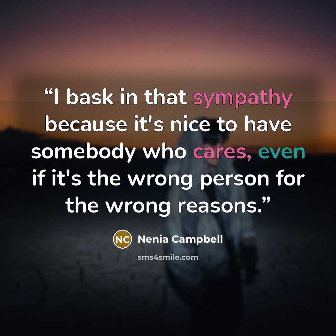 “I bask in that sympathy because it's nice to have somebody who cares, even if it's the wrong person for the wrong reasons.” quote by Nenia Campbell