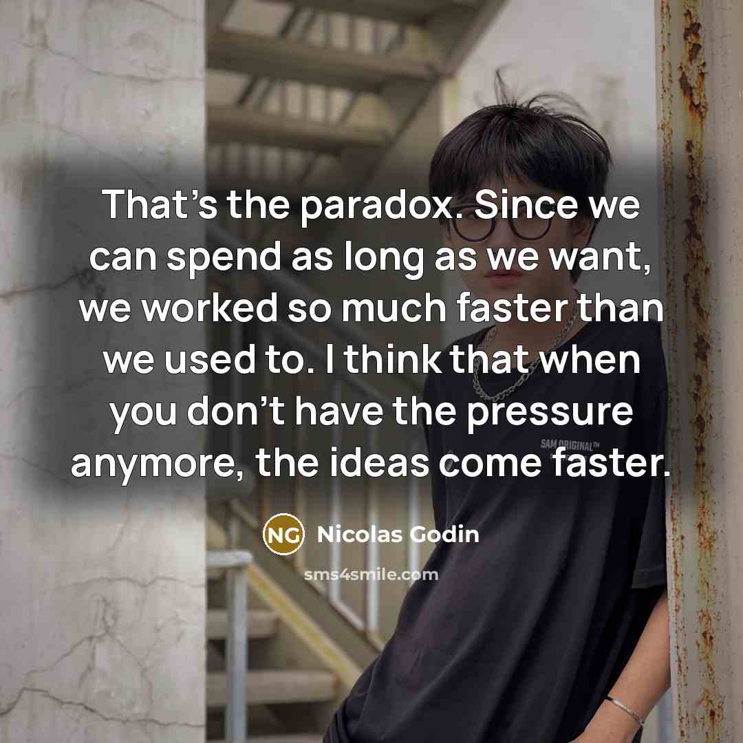 “That's the paradox. Since we can spend as long as we want, we worked so much faster than we used to. I think that when you don't have the pressure anymore, the ideas come faster.” quote by Nicolas Godin