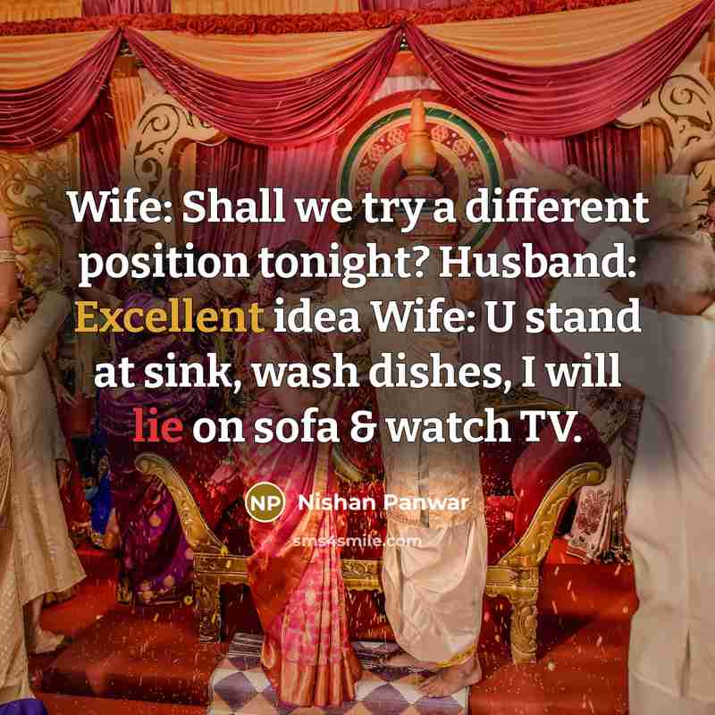 “Wife: Shall we try a different position tonight? Husband: Excellent idea Wife: U stand at sink, wash dishes, I will lie on sofa & watch TV.” quote by Nishan Panwar