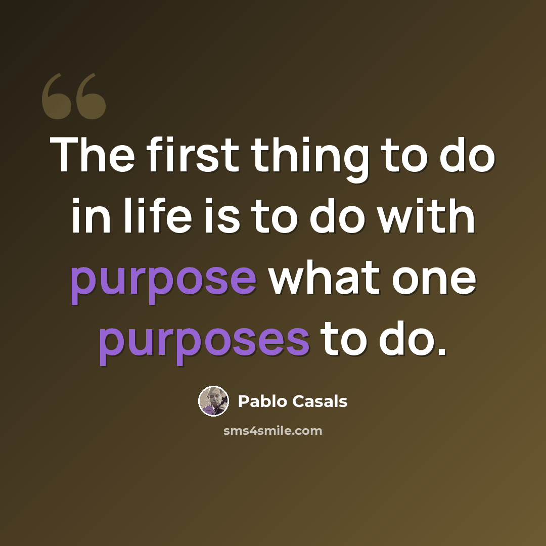 “The first thing to do in life is to do with purpose what one purposes to do.” quote by Pablo Casals