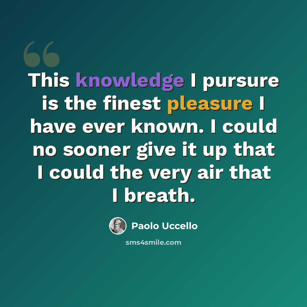 “This knowledge I pursure is the finest pleasure I have ever known. I could no sooner give it up that I could the very air that I breath.” quote by Paolo Uccello