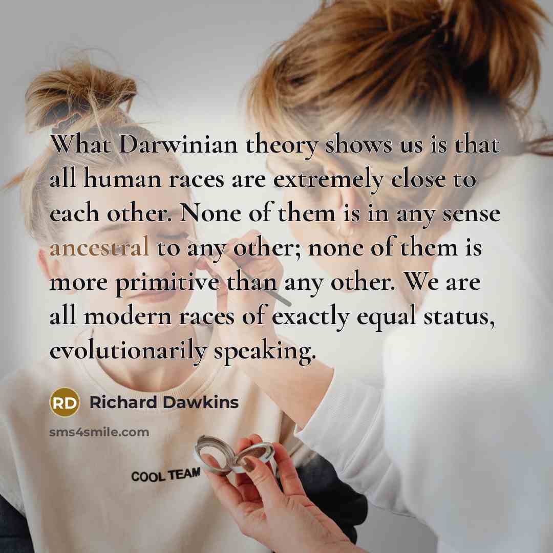 “What Darwinian theory shows us is that all human races are extremely close to each other. None of them is in any sense ancestral to any other; none of them is more primitive than any other. We are all modern races of exactly equal status, evolutionarily speaking.” quote by Richard Dawkins