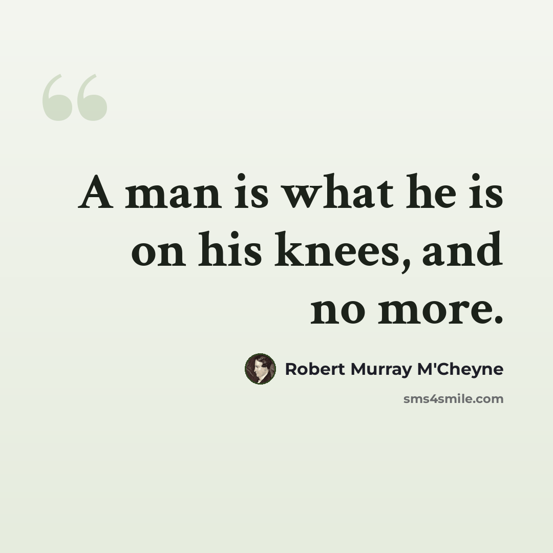 “A man is what he is on his knees, and no more.” quote by Robert Murray M'Cheyne