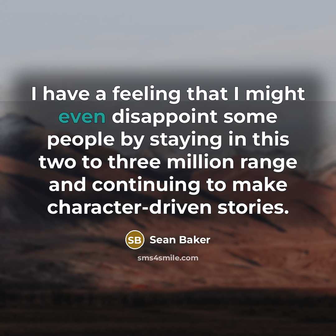 “I have a feeling that I might even disappoint some people by staying in this two to three million range and continuing to make character-driven stories.” quote by Sean Baker
