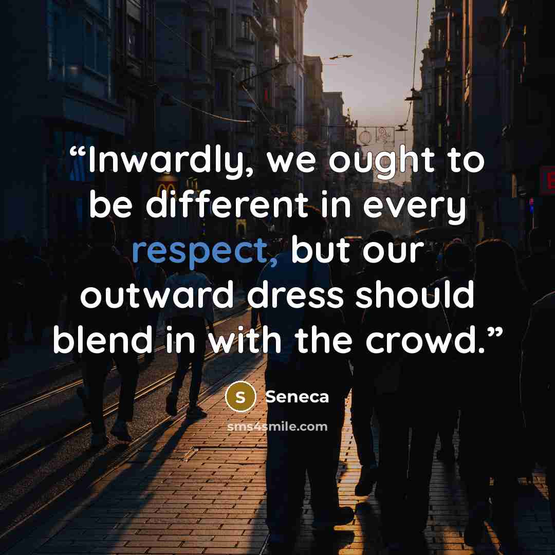 “Inwardly, we ought to be different in every respect, but our outward dress should blend in with the crowd.” quote by Seneca