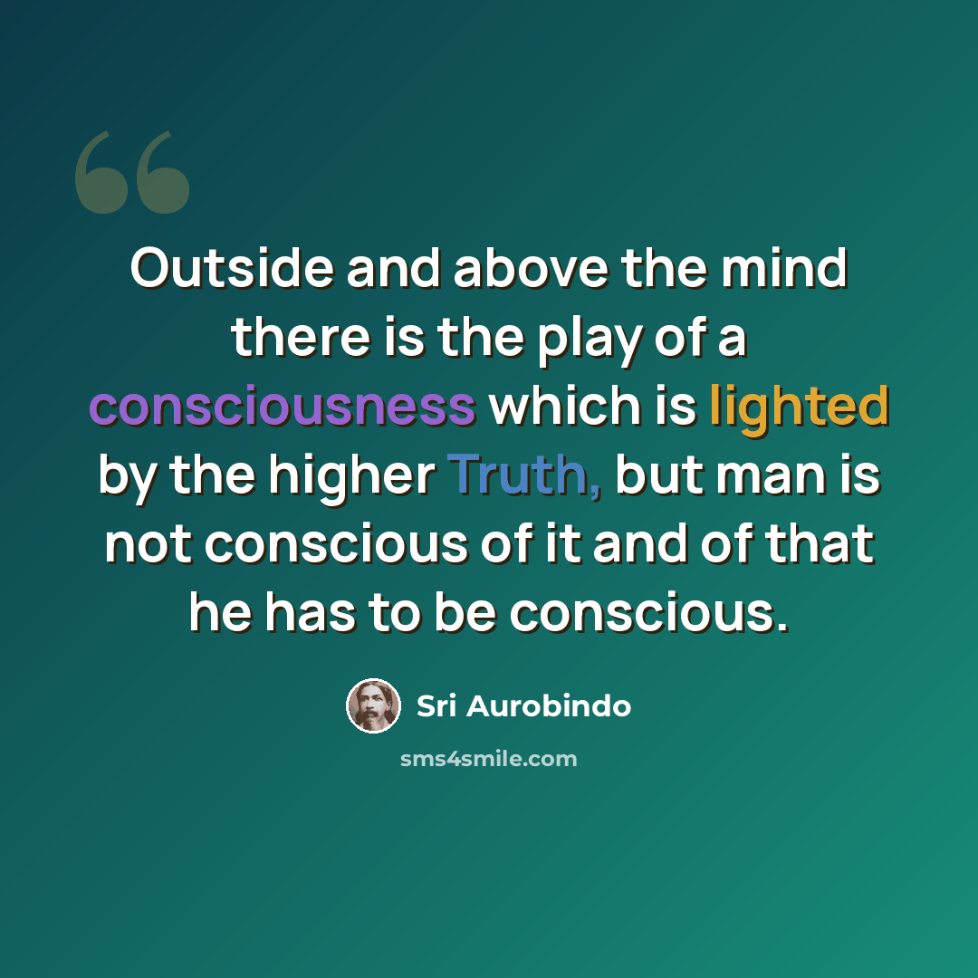 “Outside and above the mind there is the play of a consciousness which is lighted by the higher Truth, but man is not conscious of it and of that he has to be conscious.” quote by Sri Aurobindo