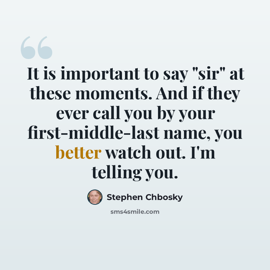 “It is important to say "sir" at these moments. And if they ever call you by your first-middle-last name, you better watch out. I'm telling you.” quote by Stephen Chbosky