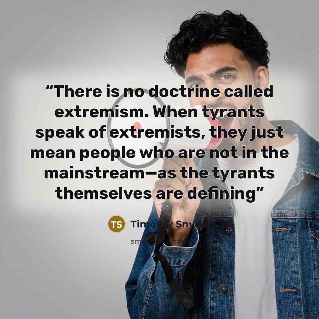 “There is no doctrine called extremism. When tyrants speak of extremists, they just mean people who are not in the mainstream—as the tyrants themselves are defining” quote by Timothy Snyder