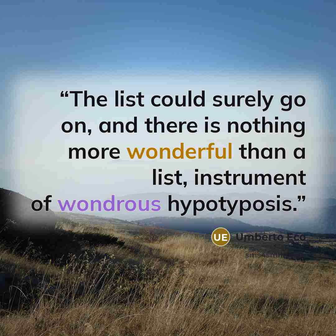 “The list could surely go on, and there is nothing more wonderful than a list, instrument of wondrous hypotyposis.” quote by Umberto Eco