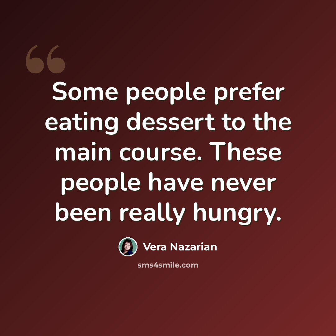 “Some people prefer eating dessert to the main course. These people have never been really hungry.” quote by Vera Nazarian