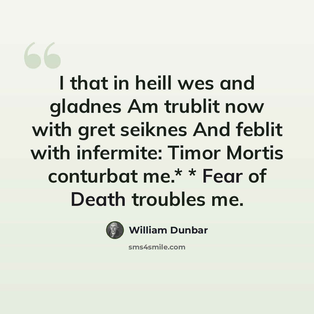 “I that in heill wes and gladnes Am trublit now with gret seiknes And feblit with infermite: Timor Mortis conturbat me.* * Fear of Death troubles me.” quote by William Dunbar