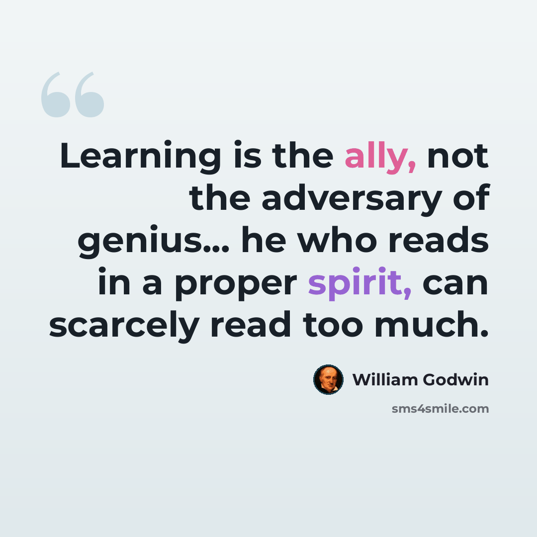 “Learning is the ally, not the adversary of genius... he who reads in a proper spirit, can scarcely read too much.” quote by William Godwin