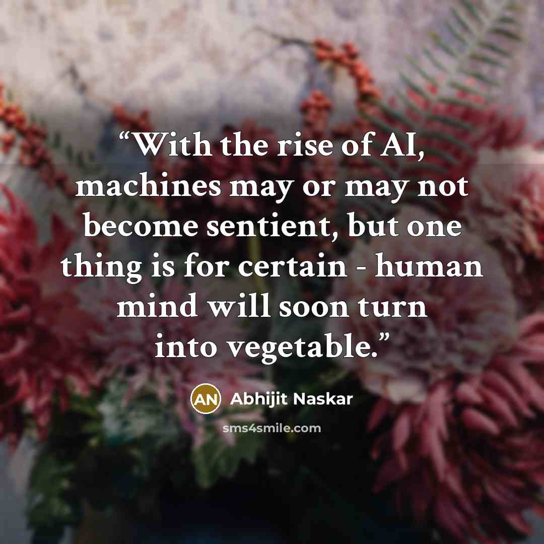 “With the rise of AI, machines may or may not become sentient, but one thing is for certain - human mind will soon turn into vegetable.” quote by Abhijit Naskar