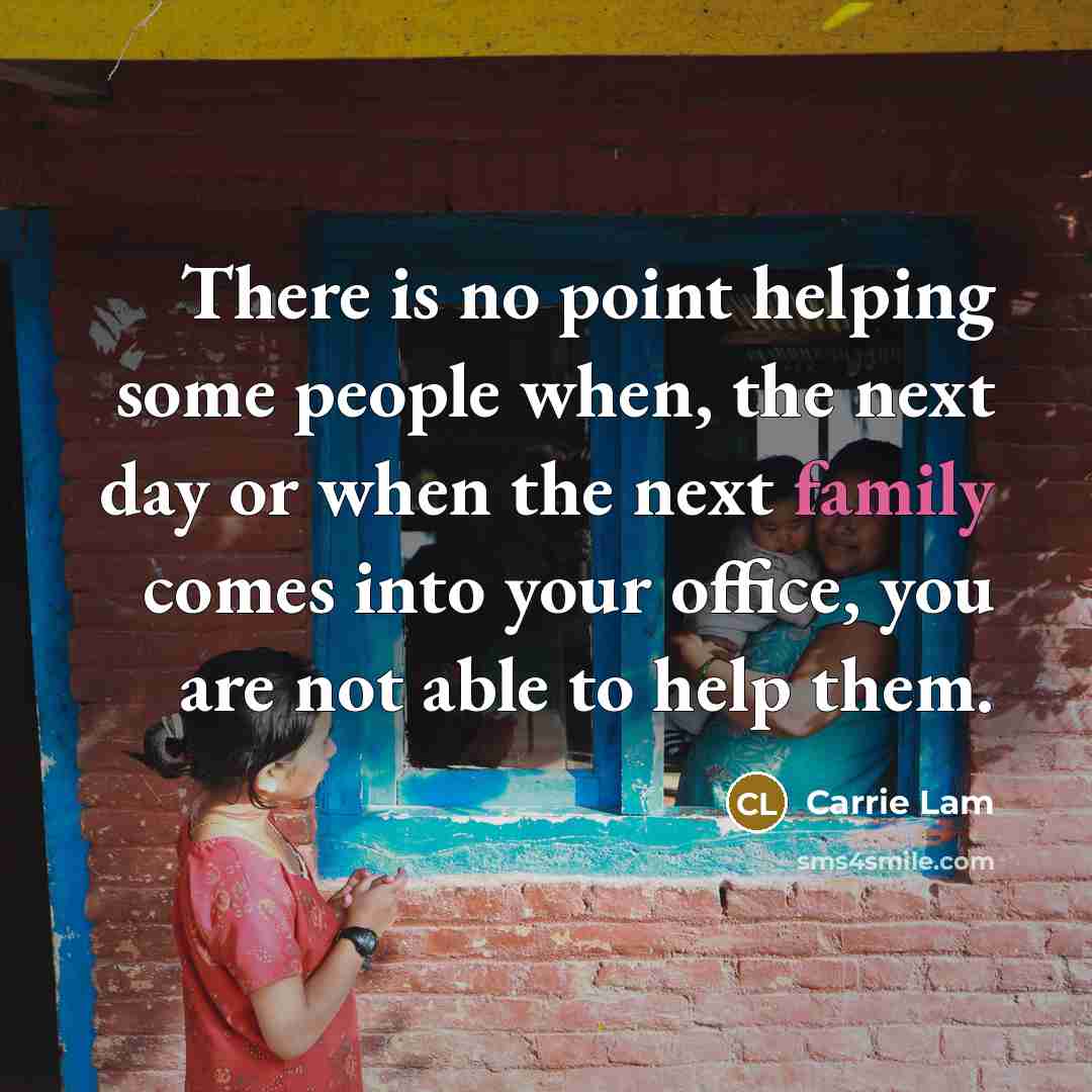 “There is no point helping some people when, the next day or when the next family comes into your office, you are not able to help them.” quote by Carrie Lam