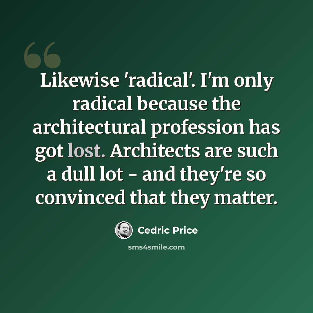 “Likewise 'radical'. I'm only radical because the architectural profession has got lost. Architects are such a dull lot - and they're so convinced that they matter.” quote by Cedric Price