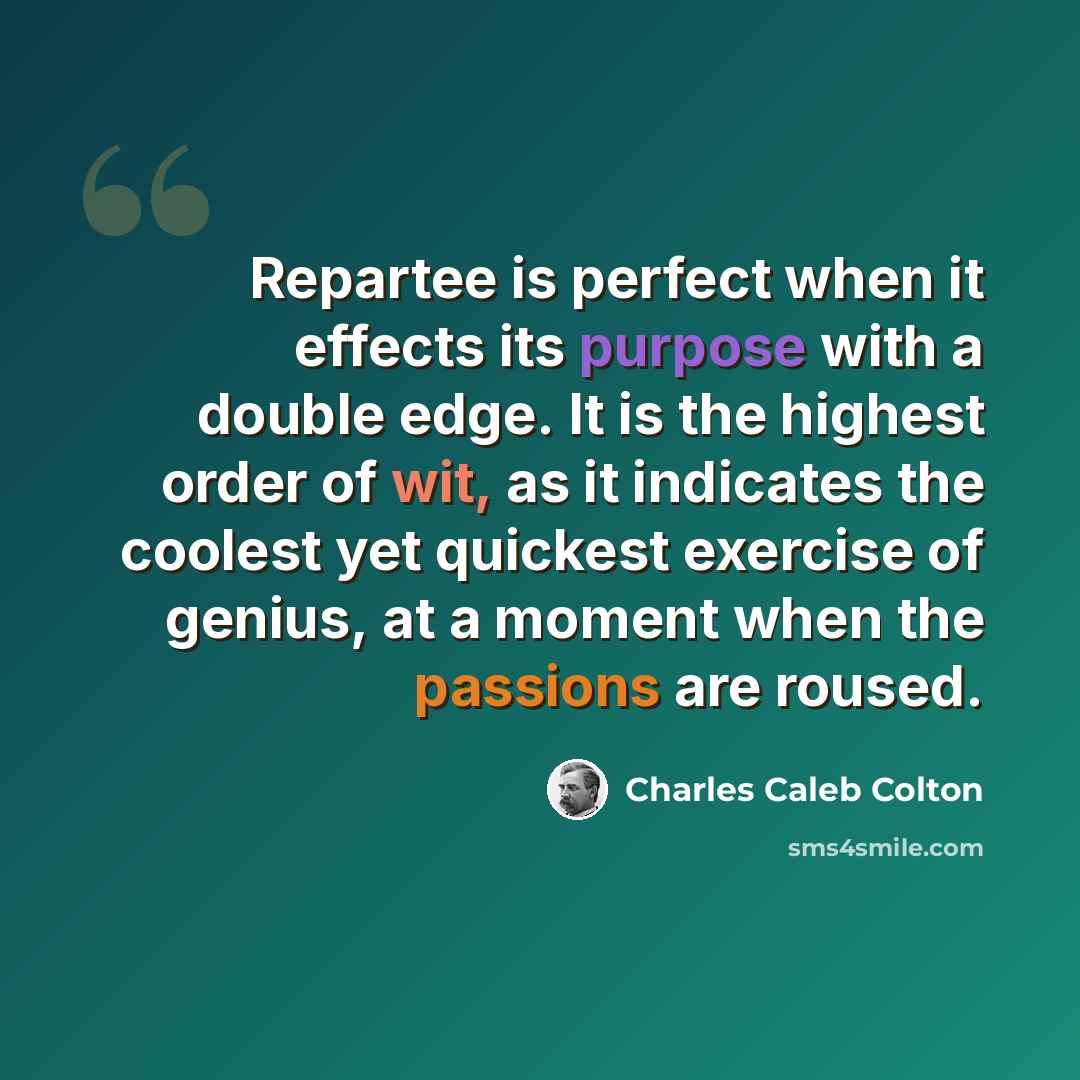 “Repartee is perfect when it effects its purpose with a double edge. It is the highest order of wit, as it indicates the coolest yet quickest exercise of genius, at a moment when the passions are roused.” quote by Charles Caleb Colton