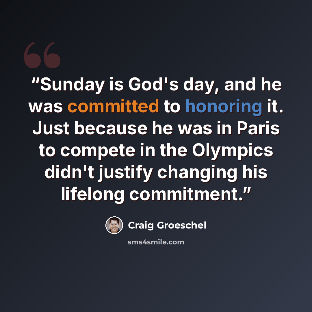 “Sunday is God's day, and he was committed to honoring it. Just because he was in Paris to compete in the Olympics didn't justify changing his lifelong commitment.” quote by Craig Groeschel