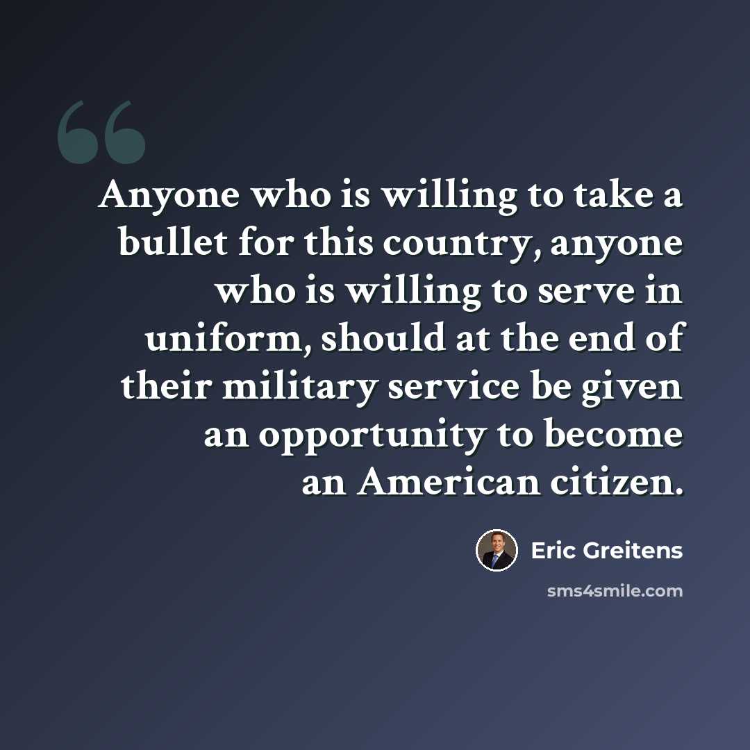 “Anyone who is willing to take a bullet for this country, anyone who is willing to serve in uniform, should at the end of their military service be given an opportunity to become an American citizen.” quote by Eric Greitens