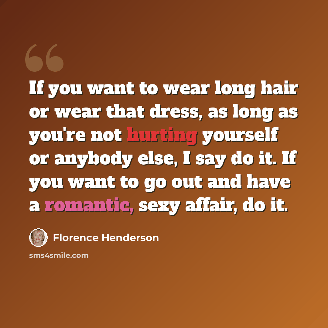 “If you want to wear long hair or wear that dress, as long as you're not hurting yourself or anybody else, I say do it. If you want to go out and have a romantic, sexy affair, do it.” quote by Florence Henderson